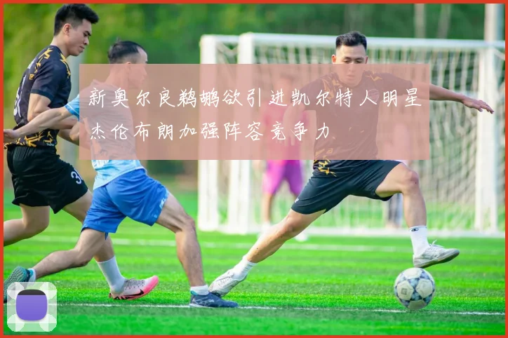 新奥尔良鹈鹕欲引进凯尔特人明星杰伦布朗加强阵容竞争力