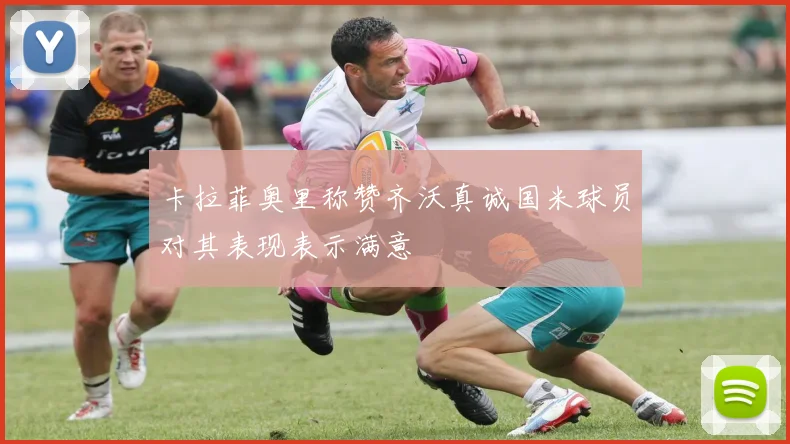 卡拉菲奥里称赞齐沃真诚国米球员对其表现表示满意
