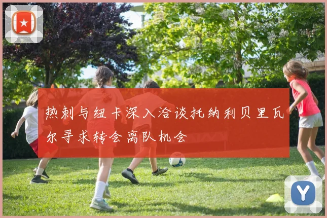 热刺与纽卡深入洽谈托纳利贝里瓦尔寻求转会离队机会