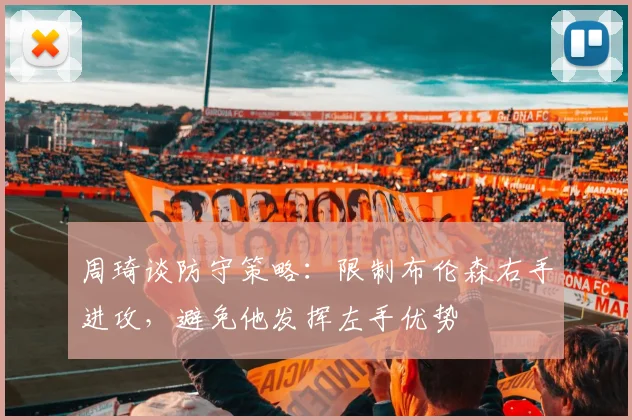 周琦谈防守策略：限制布伦森右手进攻，避免他发挥左手优势