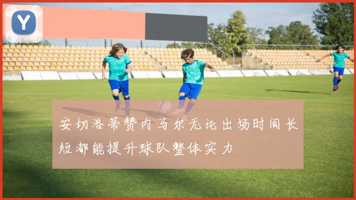 安切洛蒂赞内马尔无论出场时间长短都能提升球队整体实力