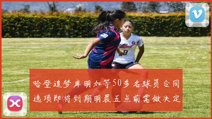 哈登追梦库明加等50多名球员合同选项即将到期明晨五点前需做决定