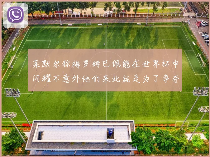 莱默尔称梅罗姆巴佩能在世界杯中闪耀不意外他们来此就是为了争夺最佳球员