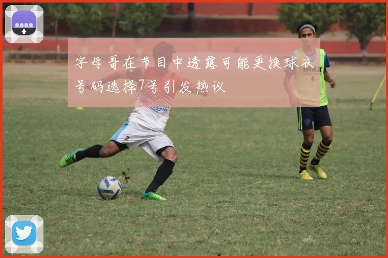 字母哥在节目中透露可能更换球衣号码选择7号引发热议