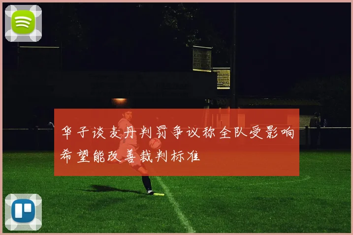 华子谈麦丹判罚争议称全队受影响希望能改善裁判标准