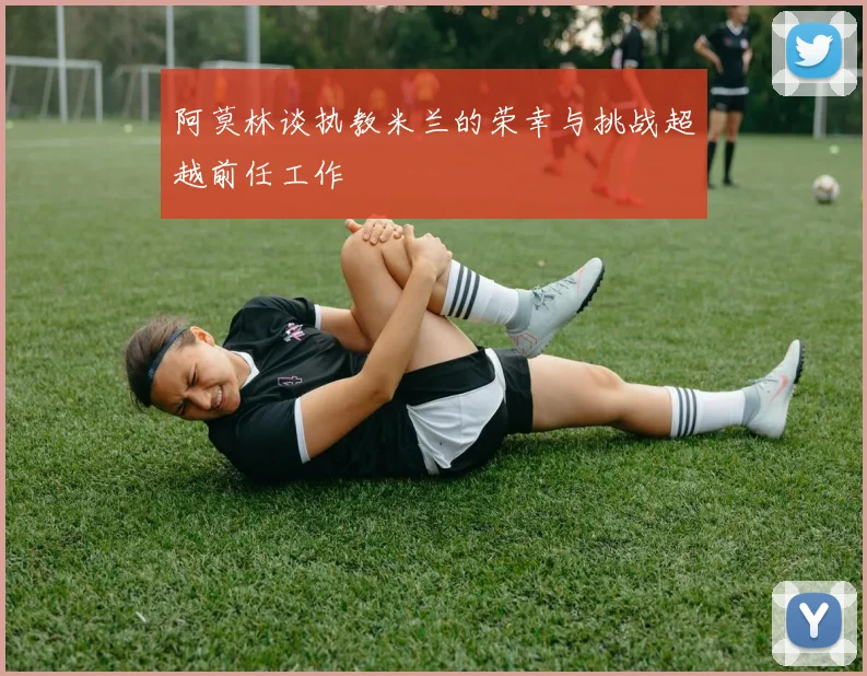 阿莫林谈执教米兰的荣幸与挑战超越前任工作