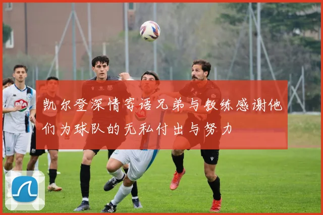 凯尔登深情寄语兄弟与教练感谢他们为球队的无私付出与努力