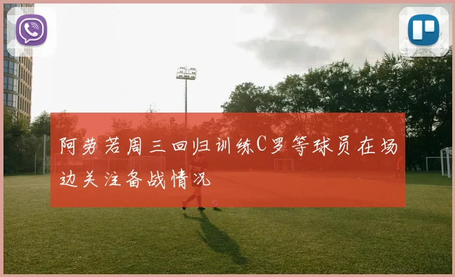 阿劳若周三回归训练C罗等球员在场边关注备战情况
