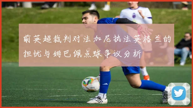 前英超裁判对法加尼执法英格兰的担忧与姆巴佩点球争议分析