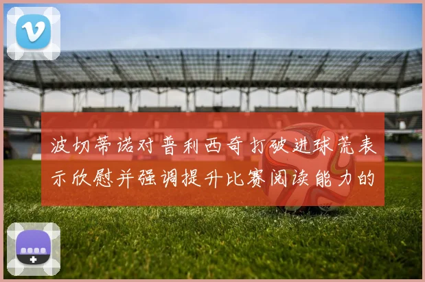 波切蒂诺对普利西奇打破进球荒表示欣慰并强调提升比赛阅读能力的重要性