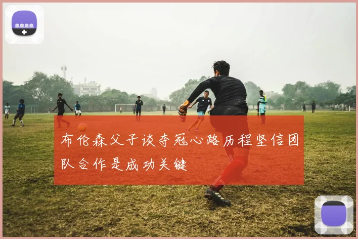 布伦森父子谈夺冠心路历程坚信团队合作是成功关键