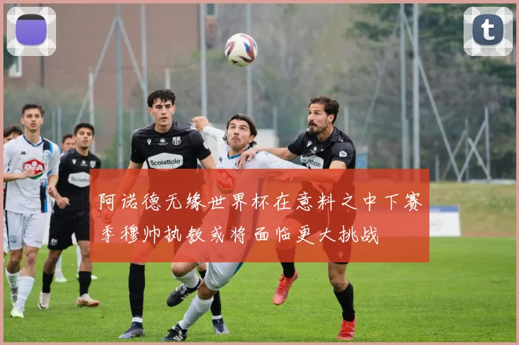 阿诺德无缘世界杯在意料之中下赛季穆帅执教或将面临更大挑战