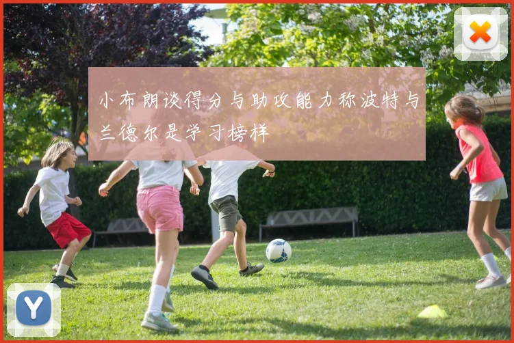 小布朗谈得分与助攻能力称波特与兰德尔是学习榜样