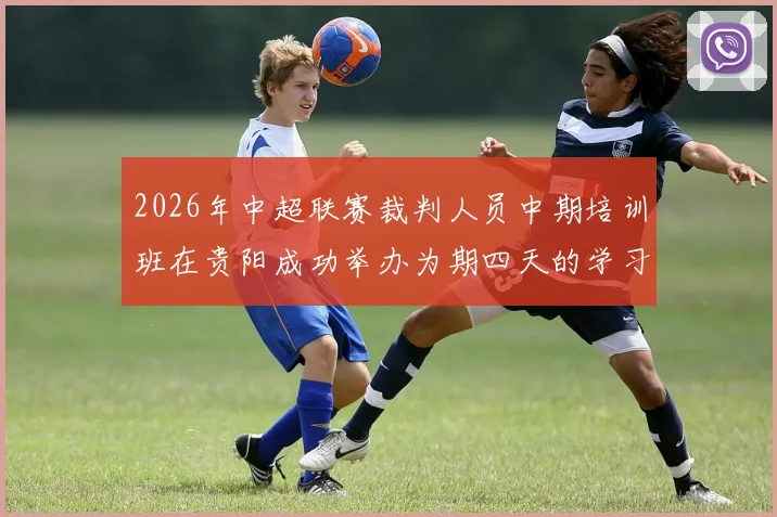 2026年中超联赛裁判人员中期培训班在贵阳成功举办为期四天的学习与交流活动