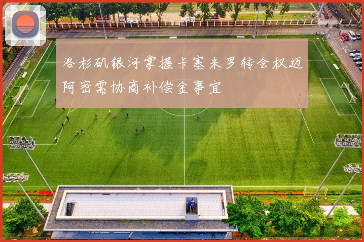 洛杉矶银河掌握卡塞米罗转会权迈阿密需协商补偿金事宜