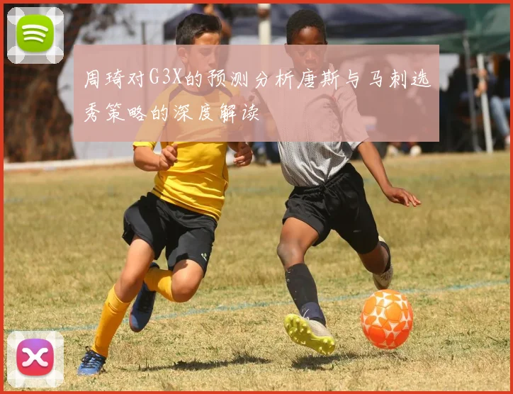 周琦对G3X的预测分析唐斯与马刺选秀策略的深度解读