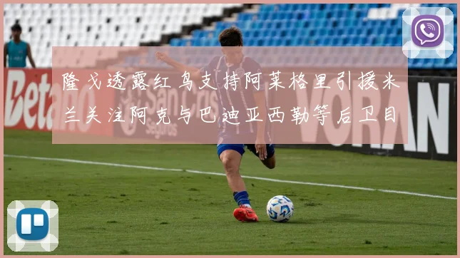 隆戈透露红鸟支持阿莱格里引援米兰关注阿克与巴迪亚西勒等后卫目标
