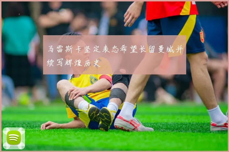 马雷斯卡坚定表态希望长留曼城并续写辉煌历史