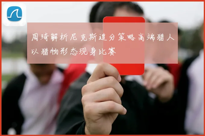 周琦解析尼克斯追分策略高端猎人以猎物形态现身比赛