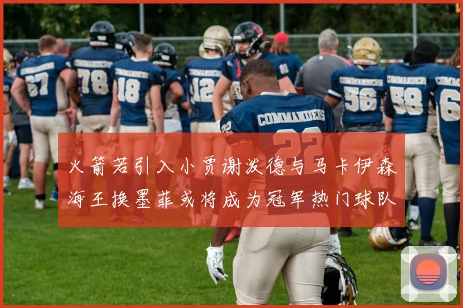 火箭若引入小贾谢泼德与马卡伊森海王换墨菲或将成为冠军热门球队