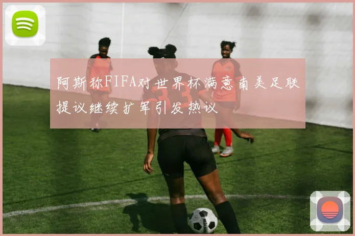 阿斯称FIFA对世界杯满意南美足联提议继续扩军引发热议