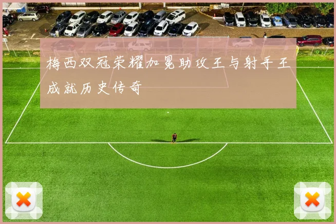 梅西双冠荣耀加冕助攻王与射手王成就历史传奇