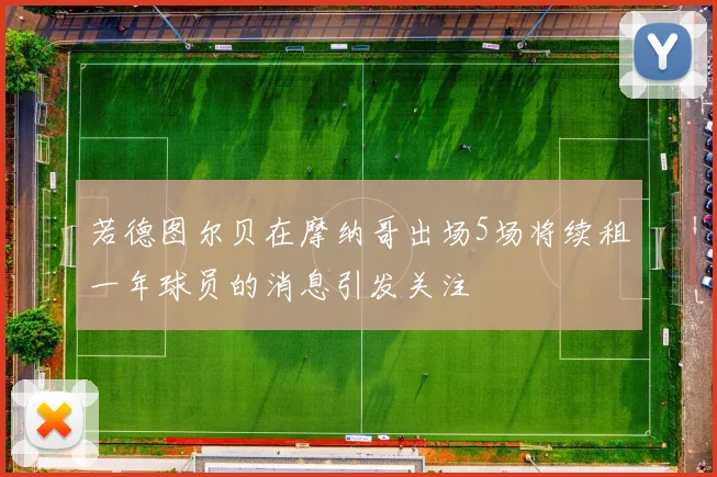 若德图尔贝在摩纳哥出场5场将续租一年球员的消息引发关注